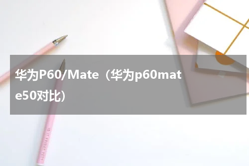 华为P60/Mate（华为p60mate50对比）