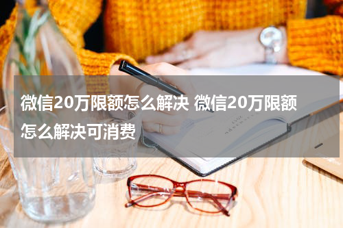 微信20万限额怎么解决 微信20万限额怎么解决可消费