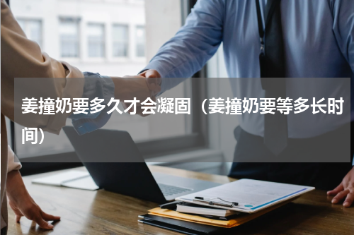 姜撞奶要多久才会凝固（姜撞奶要等多长时间）
