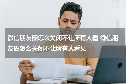 微信朋友圈怎么关闭不让所有人看 微信朋友圈怎么关闭不让所有人看见