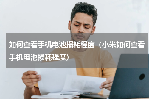 如何查看手机电池损耗程度（小米如何查看手机电池损耗程度）