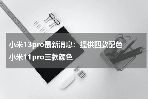 小米13pro最新消息：提供四款配色 小米11pro三款颜色