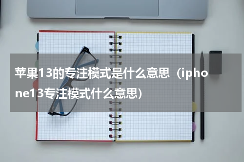 苹果13的专注模式是什么意思（iphone13专注模式什么意思）