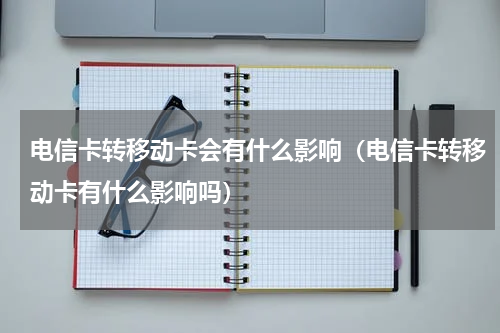 电信卡转移动卡会有什么影响（电信卡转移动卡有什么影响吗）