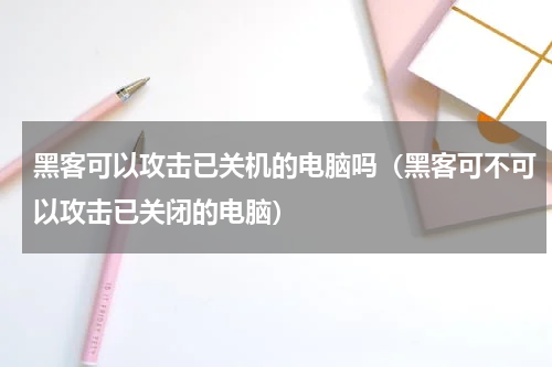 黑客可以攻击已关机的电脑吗（黑客可不可以攻击已关闭的电脑）