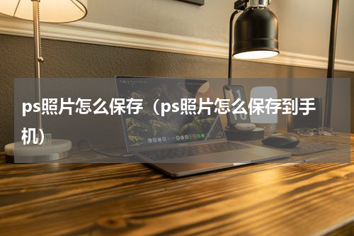 ps照片怎么保存（ps照片怎么保存到手机）