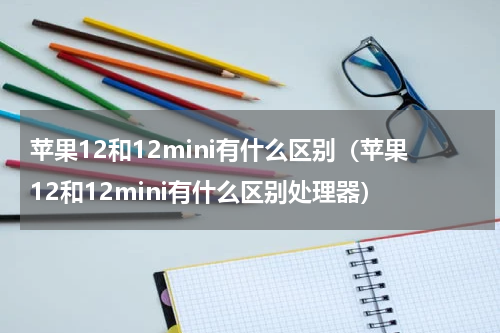 苹果12和12mini有什么区别（苹果12和12mini有什么区别处理器）