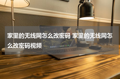 家里的无线网怎么改密码 家里的无线网怎么改密码视频