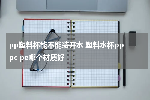 pp塑料杯能不能装开水 塑料水杯pp pc pe哪个材质好
