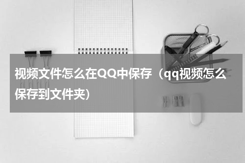 视频文件怎么在QQ中保存（qq视频怎么保存到文件夹）