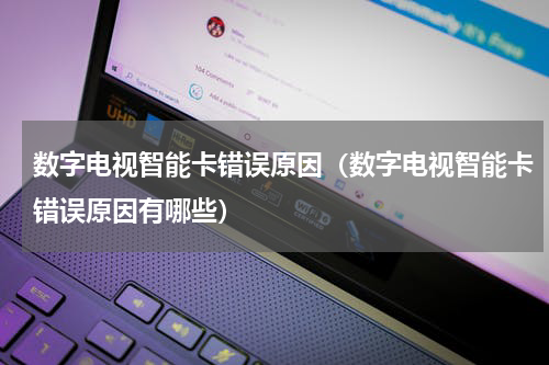数字电视智能卡错误原因（数字电视智能卡错误原因有哪些）