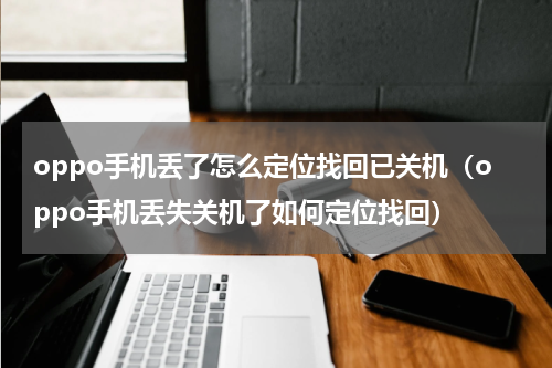 oppo手机丢了怎么定位找回已关机（oppo手机丢失关机了如何定位找回）