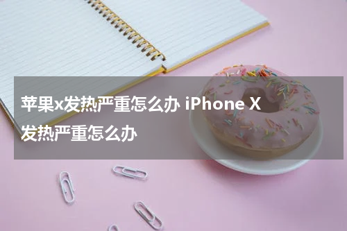 苹果x发热严重怎么办 iPhone X发热严重怎么办
