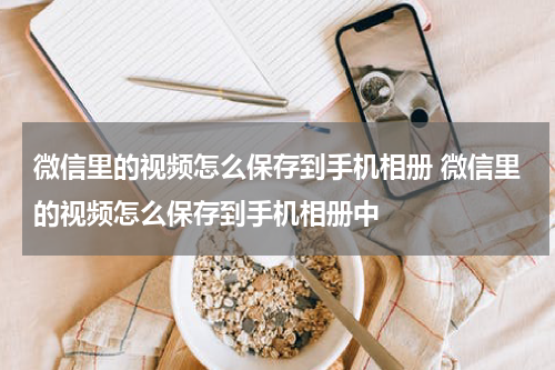 微信里的视频怎么保存到手机相册 微信里的视频怎么保存到手机相册中