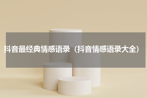 抖音最经典情感语录（抖音情感语录大全）