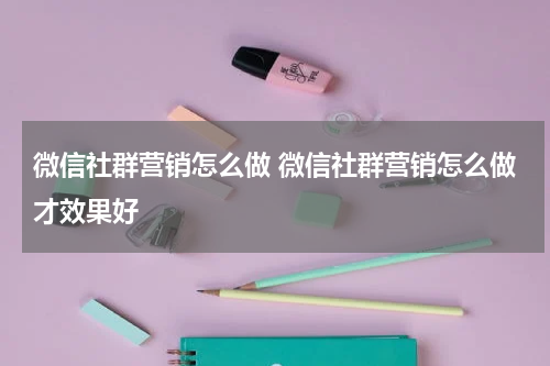 微信社群营销怎么做 微信社群营销怎么做才效果好