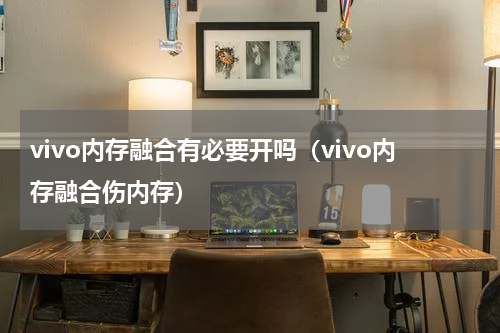 vivo内存融合有必要开吗（vivo内存融合伤内存）