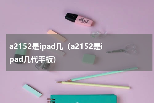 a2152是ipad几（a2152是ipad几代平板）