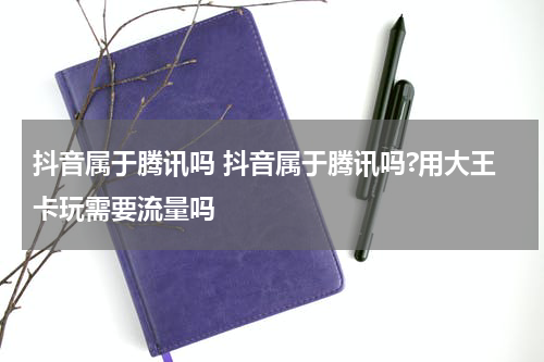 抖音属于腾讯吗 抖音属于腾讯吗?用大王卡玩需要流量吗