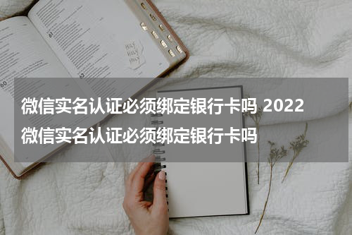 微信实名认证必须绑定银行卡吗 2022微信实名认证必须绑定银行卡吗