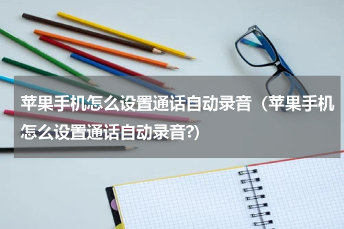 苹果手机怎么设置通话自动录音（苹果手机怎么设置通话自动录音?）