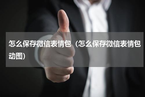 怎么保存微信表情包（怎么保存微信表情包动图）