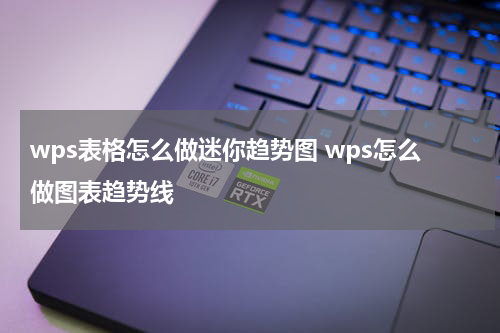 wps表格怎么做迷你趋势图 wps怎么做图表趋势线