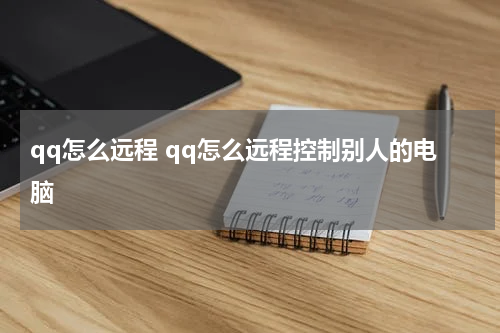 qq怎么远程 qq怎么远程控制别人的电脑