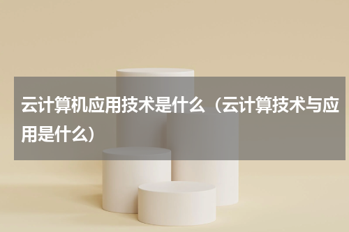 云计算机应用技术是什么（云计算技术与应用是什么）