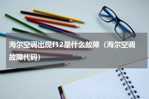海尔空调出现f12是什么故障（海尔空调故障代码）