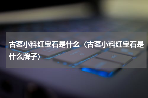 古茗小料红宝石是什么（古茗小料红宝石是什么牌子）