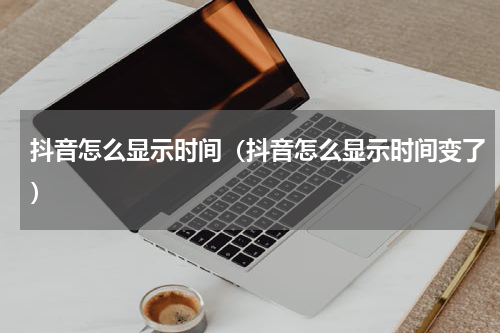 抖音怎么显示时间（抖音怎么显示时间变了）