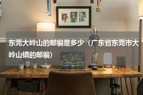 东莞大岭山的邮编是多少（广东省东莞市大岭山镇的邮编）
