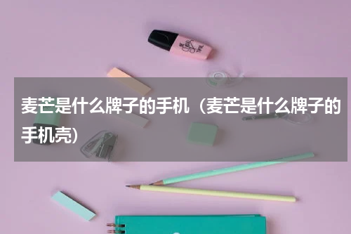 麦芒是什么牌子的手机（麦芒是什么牌子的手机壳）