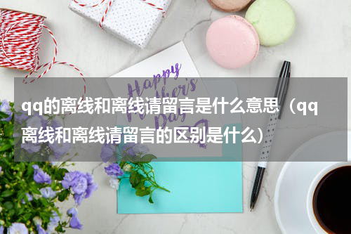qq的离线和离线请留言是什么意思（qq离线和离线请留言的区别是什么）