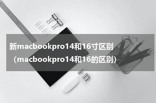 新macbookpro14和16寸区别（macbookpro14和16的区别）