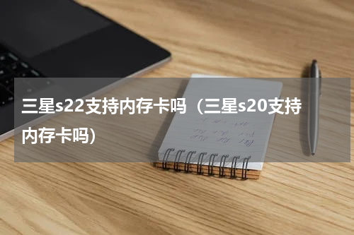 三星s22支持内存卡吗（三星s20支持内存卡吗）