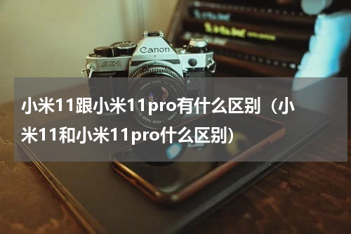 小米11跟小米11pro有什么区别（小米11和小米11pro什么区别）