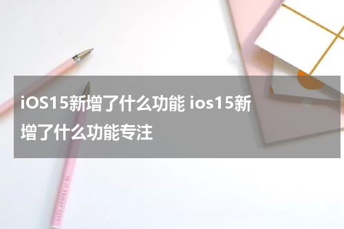 iOS15新增了什么功能 ios15新增了什么功能专注