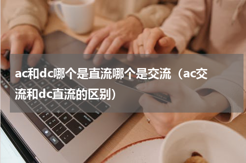 ac和dc哪个是直流哪个是交流（ac交流和dc直流的区别）