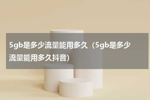5gb是多少流量能用多久（5gb是多少流量能用多久抖音）