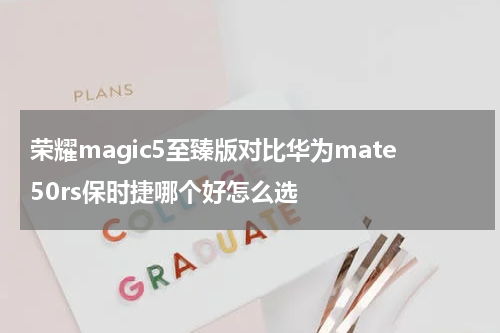 荣耀magic5至臻版对比华为mate50rs保时捷哪个好怎么选