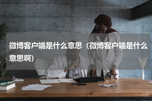 微博客户端是什么意思（微博客户端是什么意思啊）