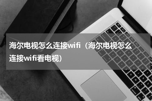 海尔电视怎么连接wifi（海尔电视怎么连接wifi看电视）