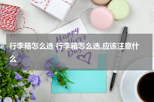 行李箱怎么选 行李箱怎么选,应该注意什么