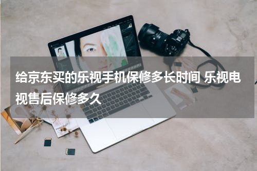 给京东买的乐视手机保修多长时间 乐视电视售后保修多久