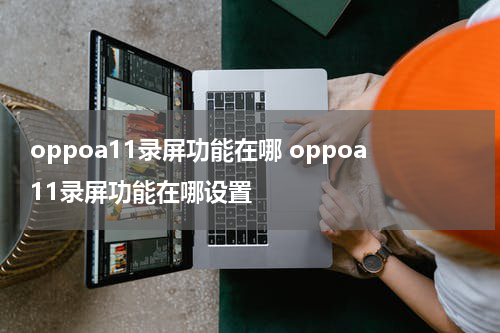 oppoa11录屏功能在哪 oppoa11录屏功能在哪设置
