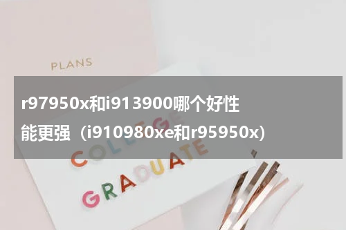 r97950x和i913900哪个好性能更强（i910980xe和r95950x）