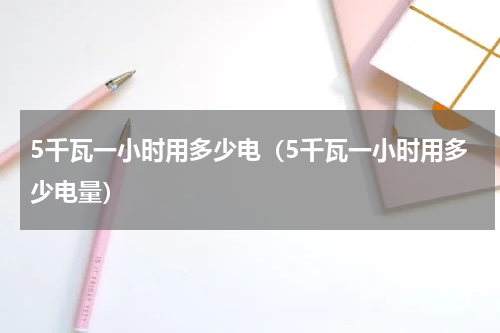 5千瓦一小时用多少电（5千瓦一小时用多少电量）