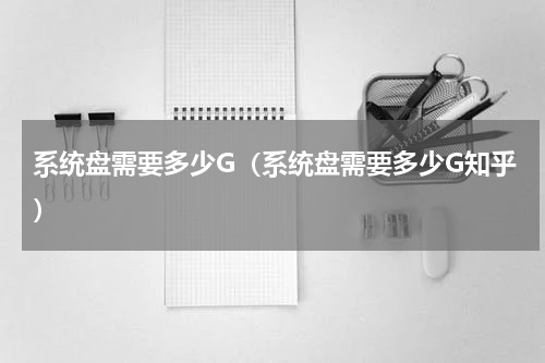 系统盘需要多少G（系统盘需要多少G知乎）